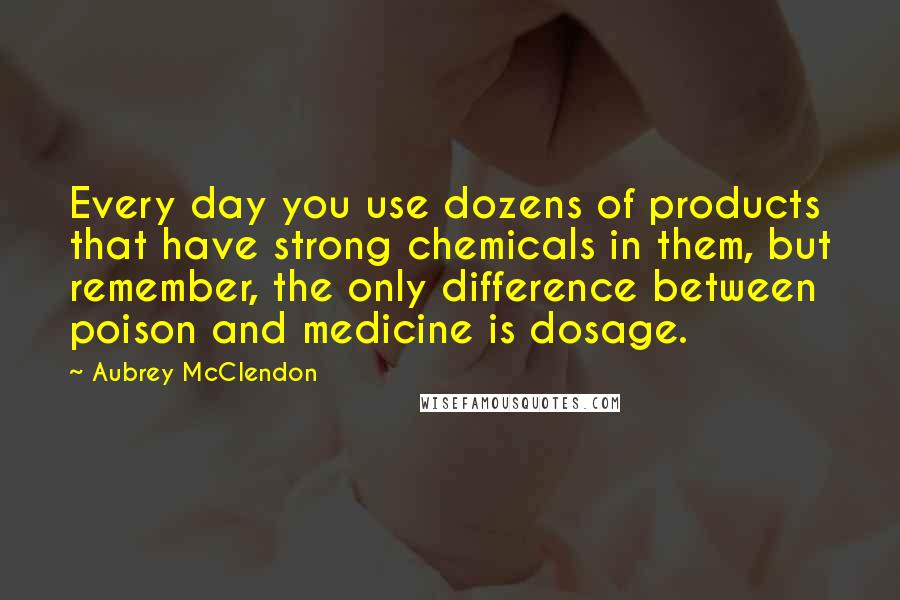 Aubrey McClendon Quotes: Every day you use dozens of products that have strong chemicals in them, but remember, the only difference between poison and medicine is dosage.