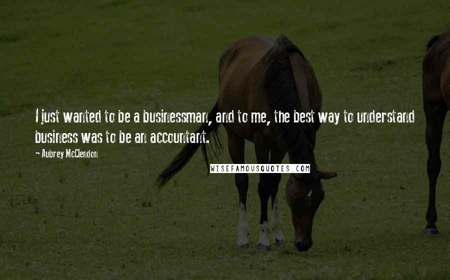 Aubrey McClendon Quotes: I just wanted to be a businessman, and to me, the best way to understand business was to be an accountant.