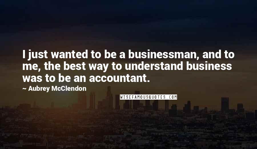 Aubrey McClendon Quotes: I just wanted to be a businessman, and to me, the best way to understand business was to be an accountant.
