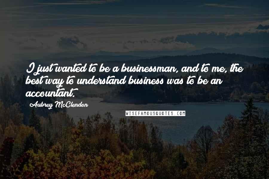 Aubrey McClendon Quotes: I just wanted to be a businessman, and to me, the best way to understand business was to be an accountant.