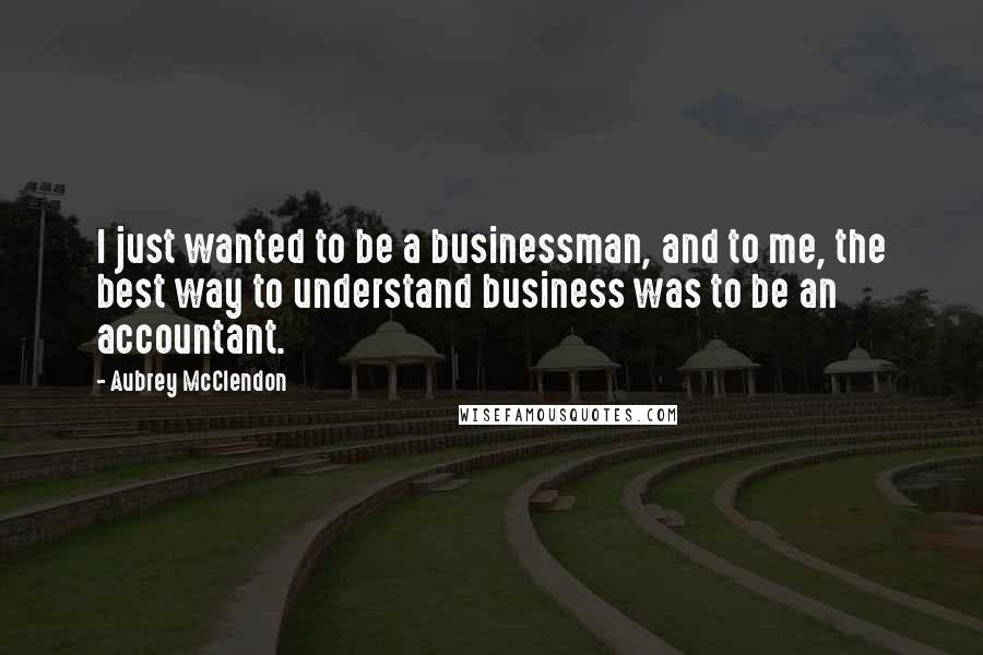 Aubrey McClendon Quotes: I just wanted to be a businessman, and to me, the best way to understand business was to be an accountant.