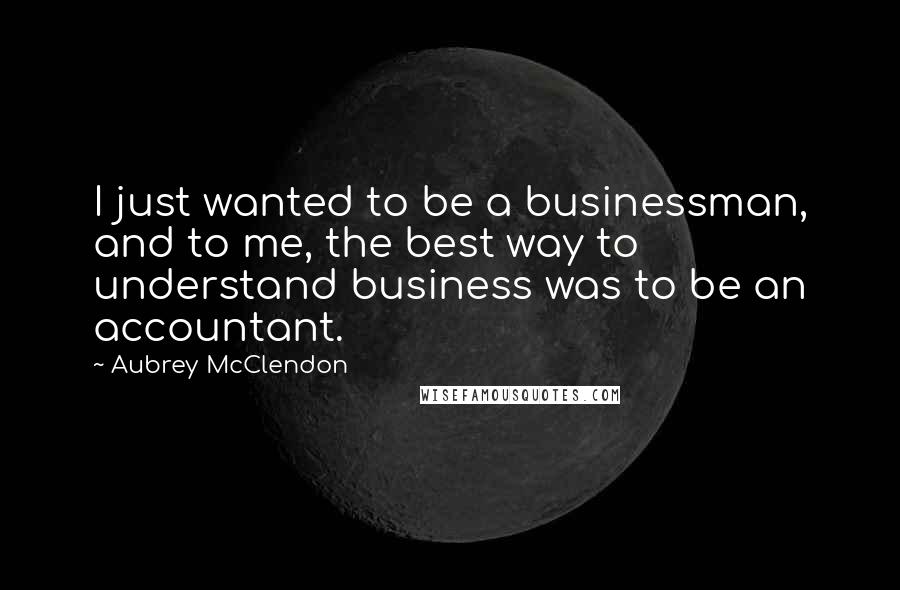 Aubrey McClendon Quotes: I just wanted to be a businessman, and to me, the best way to understand business was to be an accountant.