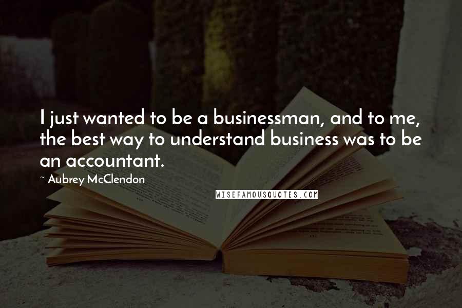Aubrey McClendon Quotes: I just wanted to be a businessman, and to me, the best way to understand business was to be an accountant.