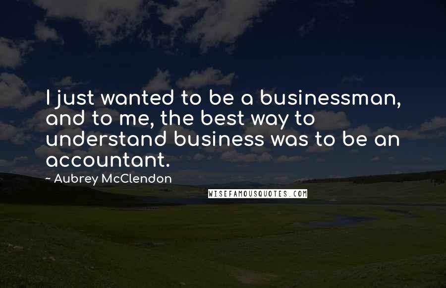 Aubrey McClendon Quotes: I just wanted to be a businessman, and to me, the best way to understand business was to be an accountant.
