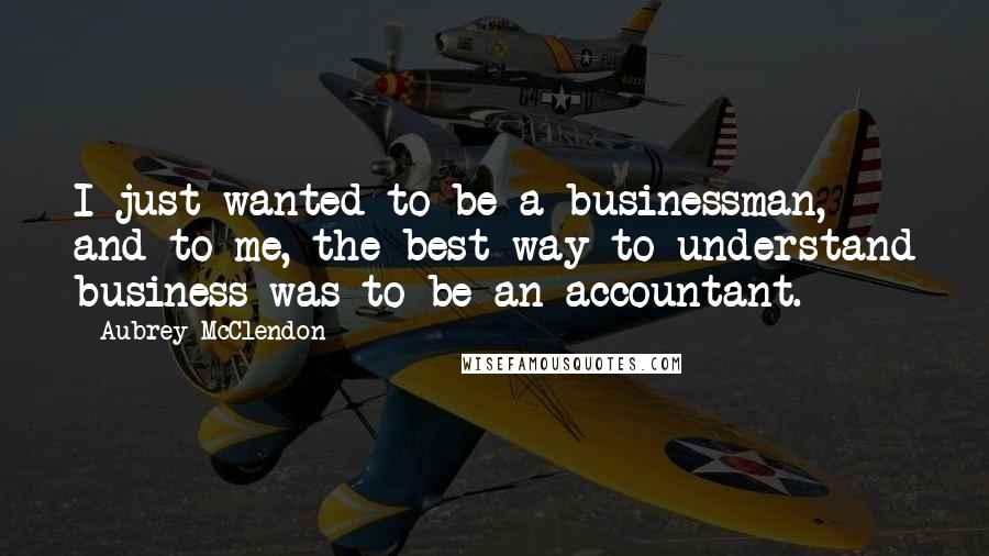 Aubrey McClendon Quotes: I just wanted to be a businessman, and to me, the best way to understand business was to be an accountant.