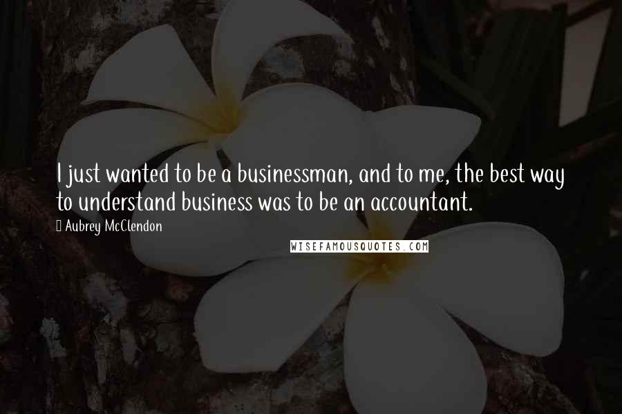 Aubrey McClendon Quotes: I just wanted to be a businessman, and to me, the best way to understand business was to be an accountant.