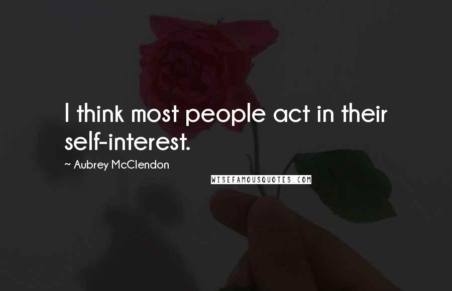 Aubrey McClendon Quotes: I think most people act in their self-interest.