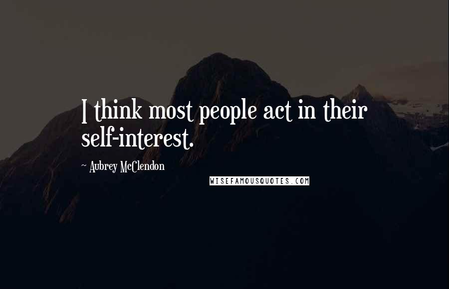 Aubrey McClendon Quotes: I think most people act in their self-interest.