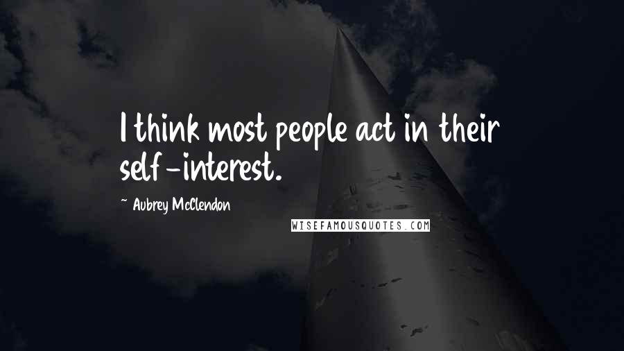 Aubrey McClendon Quotes: I think most people act in their self-interest.