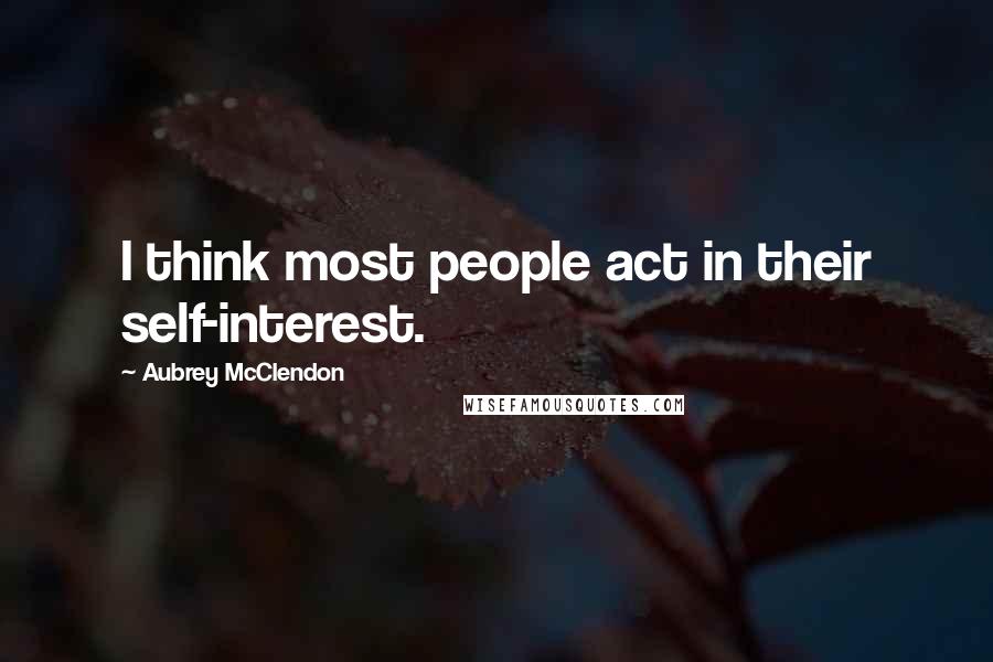 Aubrey McClendon Quotes: I think most people act in their self-interest.