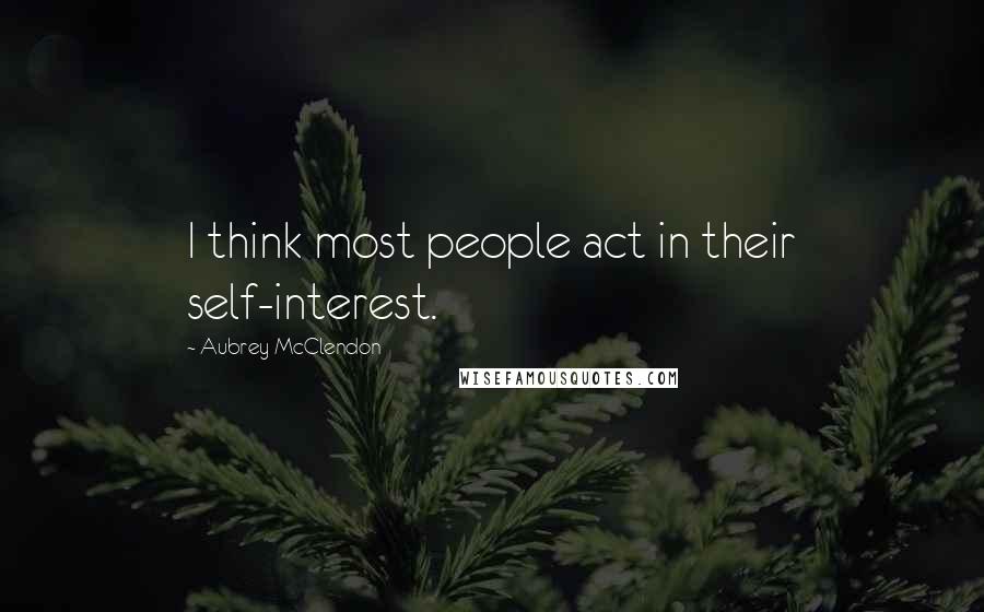 Aubrey McClendon Quotes: I think most people act in their self-interest.