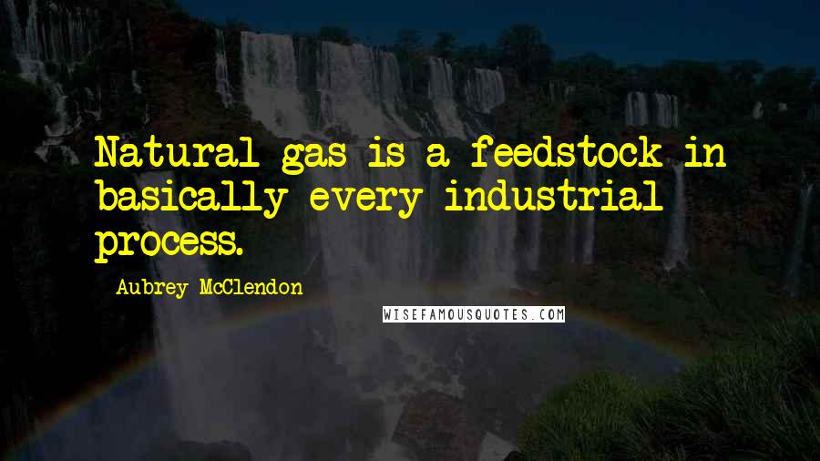 Aubrey McClendon Quotes: Natural gas is a feedstock in basically every industrial process.