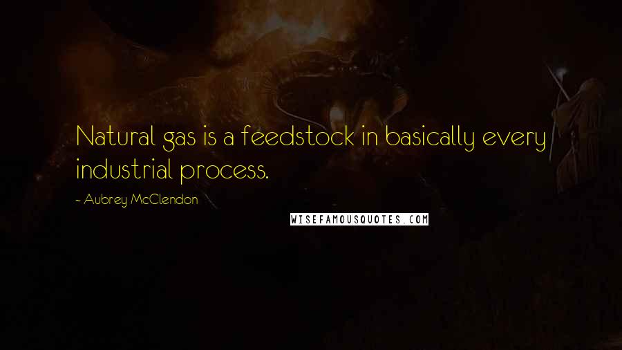 Aubrey McClendon Quotes: Natural gas is a feedstock in basically every industrial process.