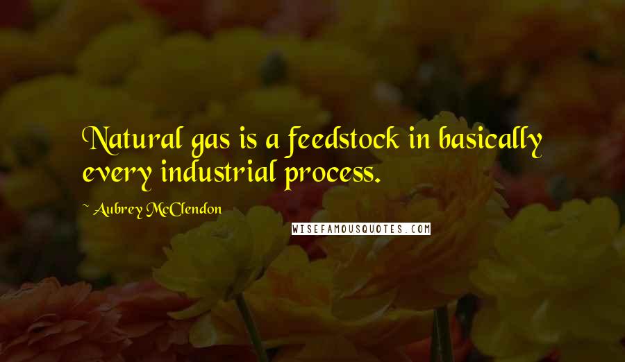 Aubrey McClendon Quotes: Natural gas is a feedstock in basically every industrial process.