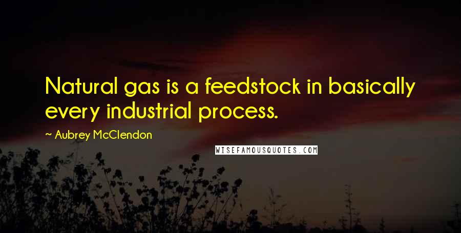 Aubrey McClendon Quotes: Natural gas is a feedstock in basically every industrial process.
