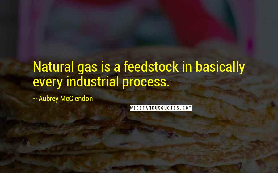 Aubrey McClendon Quotes: Natural gas is a feedstock in basically every industrial process.