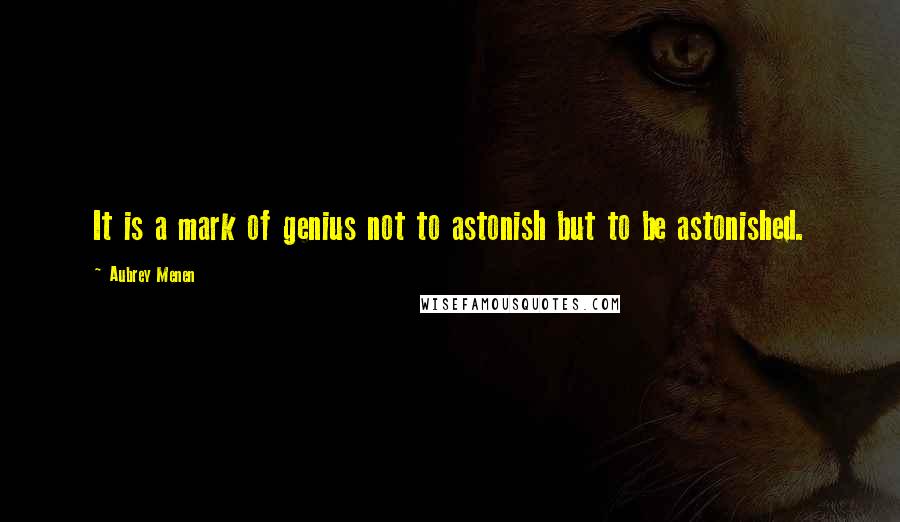 Aubrey Menen Quotes: It is a mark of genius not to astonish but to be astonished.