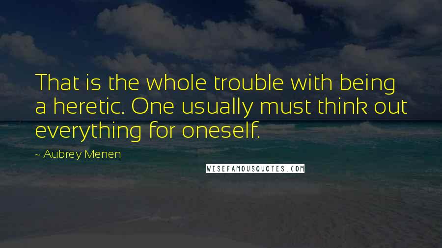 Aubrey Menen Quotes: That is the whole trouble with being a heretic. One usually must think out everything for oneself.