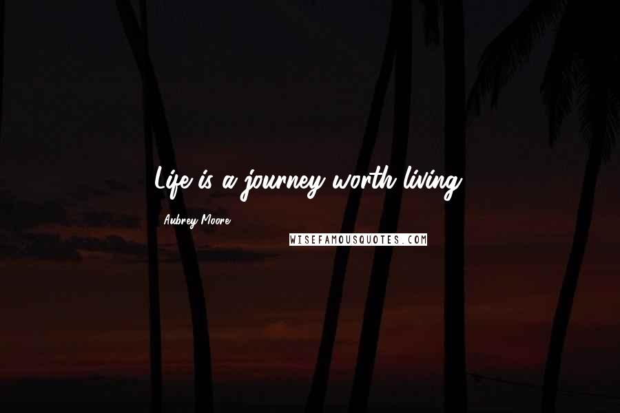 Aubrey Moore Quotes: Life is a journey worth living.