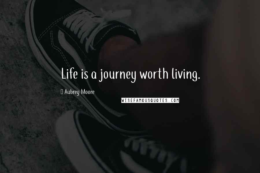 Aubrey Moore Quotes: Life is a journey worth living.