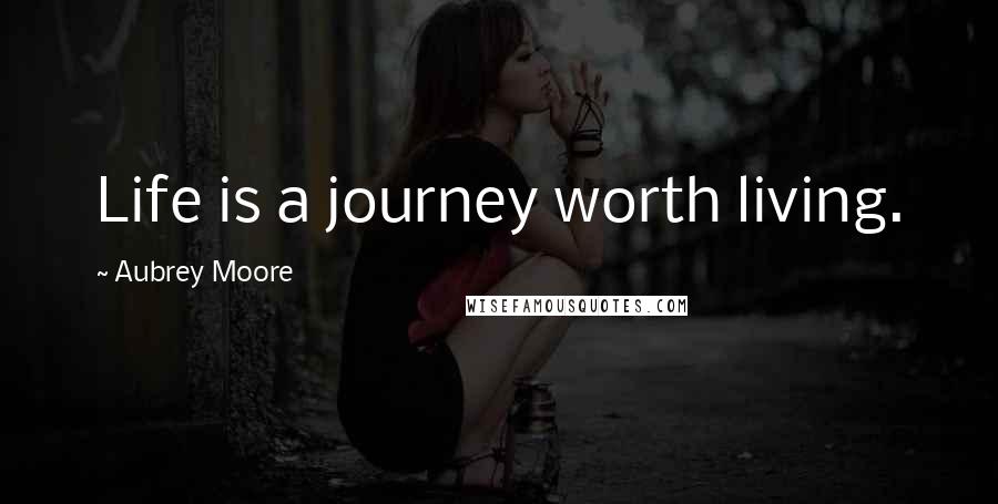 Aubrey Moore Quotes: Life is a journey worth living.