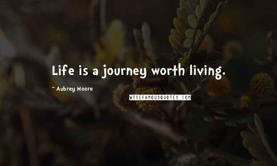 Aubrey Moore Quotes: Life is a journey worth living.