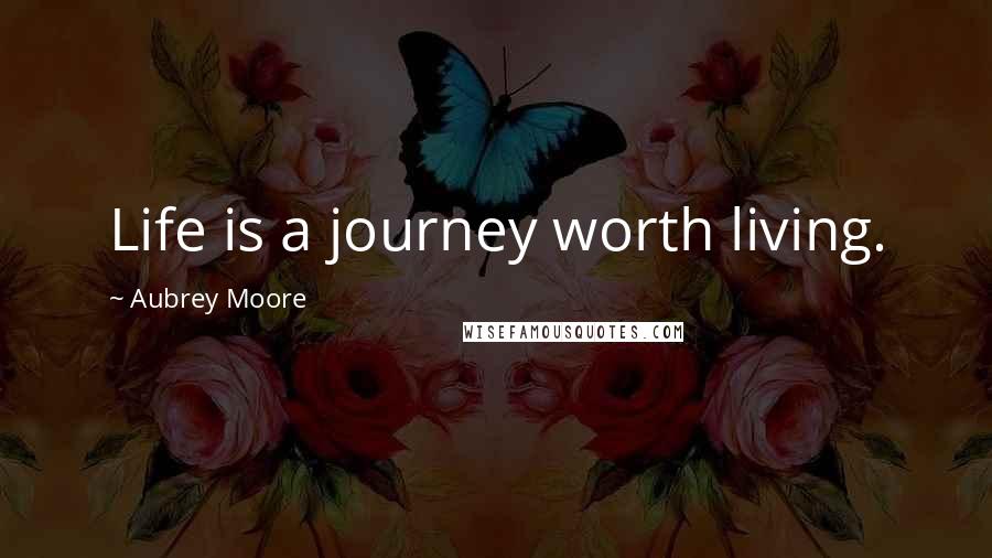 Aubrey Moore Quotes: Life is a journey worth living.