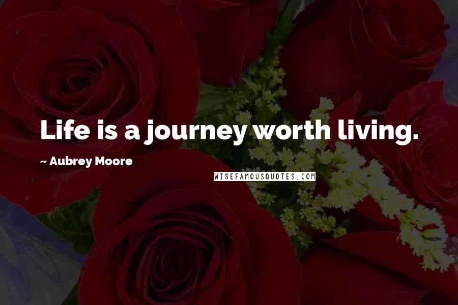 Aubrey Moore Quotes: Life is a journey worth living.