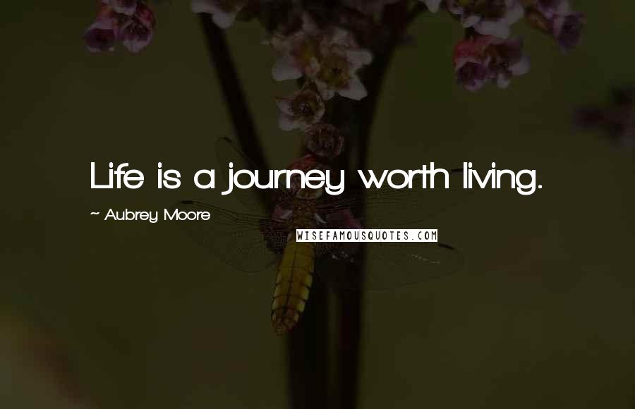 Aubrey Moore Quotes: Life is a journey worth living.