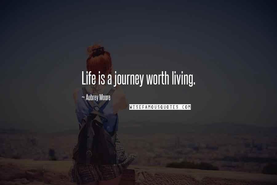 Aubrey Moore Quotes: Life is a journey worth living.