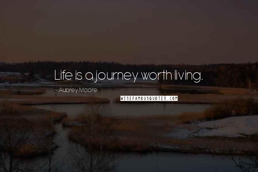 Aubrey Moore Quotes: Life is a journey worth living.