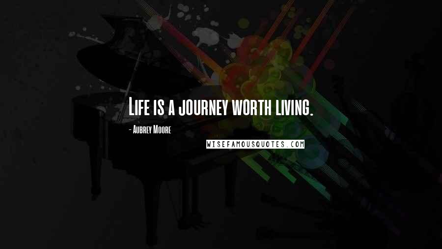 Aubrey Moore Quotes: Life is a journey worth living.