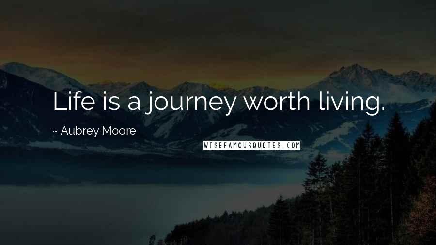 Aubrey Moore Quotes: Life is a journey worth living.