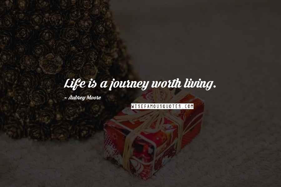 Aubrey Moore Quotes: Life is a journey worth living.