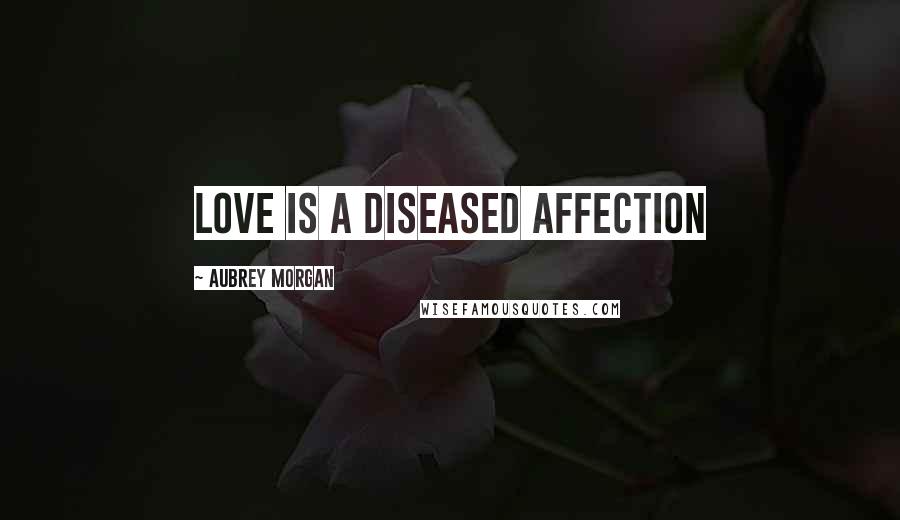 Aubrey Morgan Quotes: Love is a diseased affection