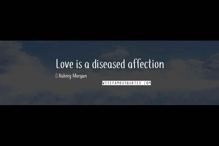 Aubrey Morgan Quotes: Love is a diseased affection