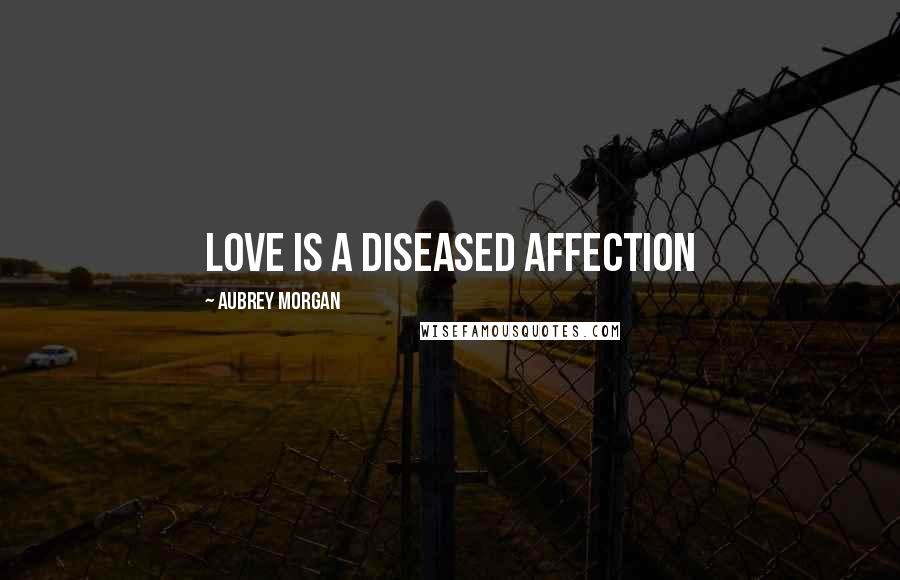 Aubrey Morgan Quotes: Love is a diseased affection