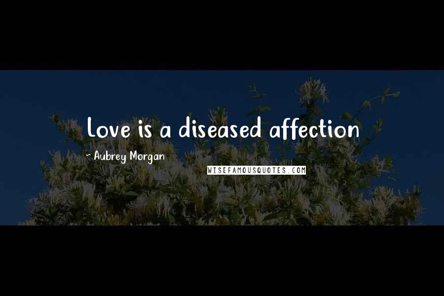 Aubrey Morgan Quotes: Love is a diseased affection