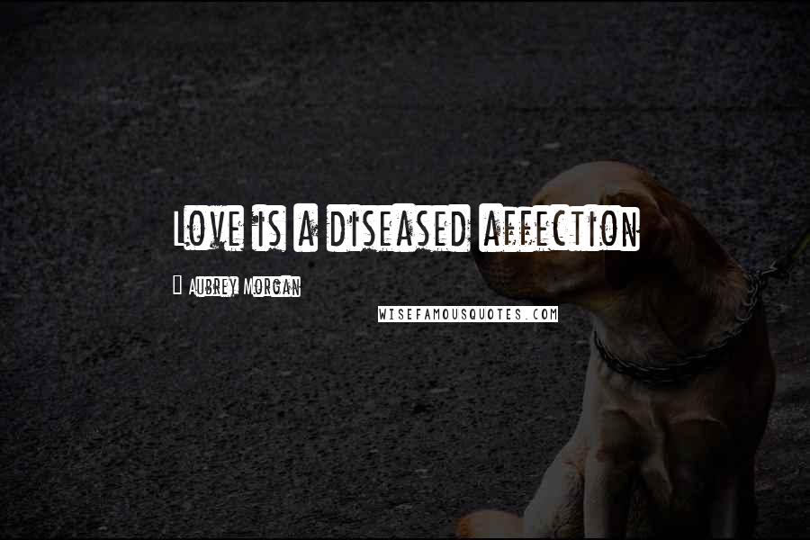 Aubrey Morgan Quotes: Love is a diseased affection