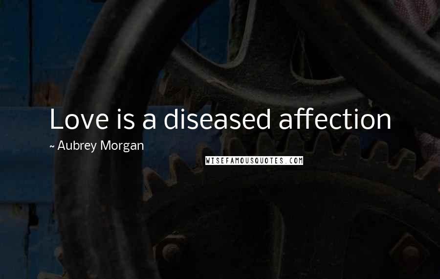 Aubrey Morgan Quotes: Love is a diseased affection