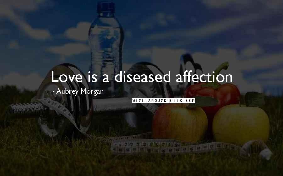 Aubrey Morgan Quotes: Love is a diseased affection