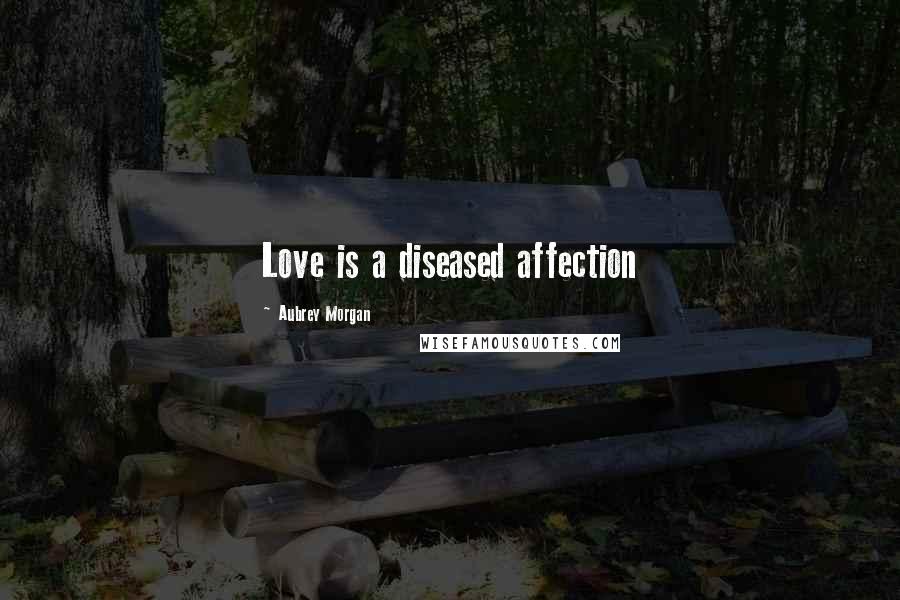 Aubrey Morgan Quotes: Love is a diseased affection