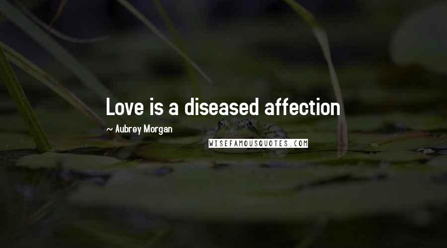 Aubrey Morgan Quotes: Love is a diseased affection