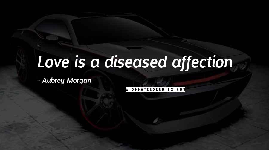 Aubrey Morgan Quotes: Love is a diseased affection