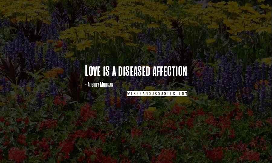 Aubrey Morgan Quotes: Love is a diseased affection