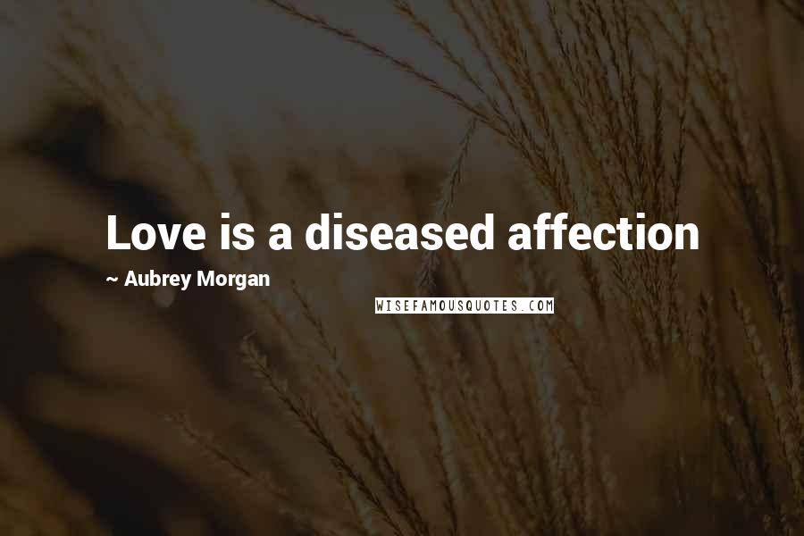 Aubrey Morgan Quotes: Love is a diseased affection