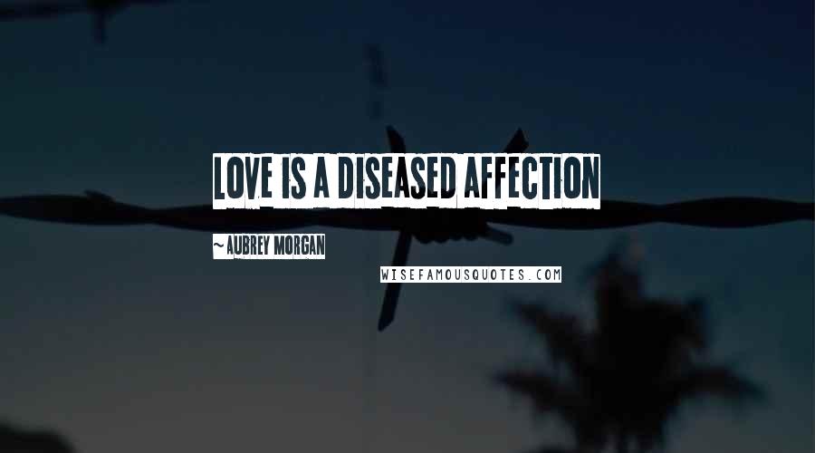 Aubrey Morgan Quotes: Love is a diseased affection