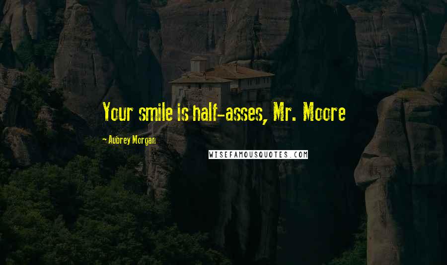 Aubrey Morgan Quotes: Your smile is half-asses, Mr. Moore