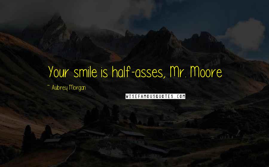 Aubrey Morgan Quotes: Your smile is half-asses, Mr. Moore