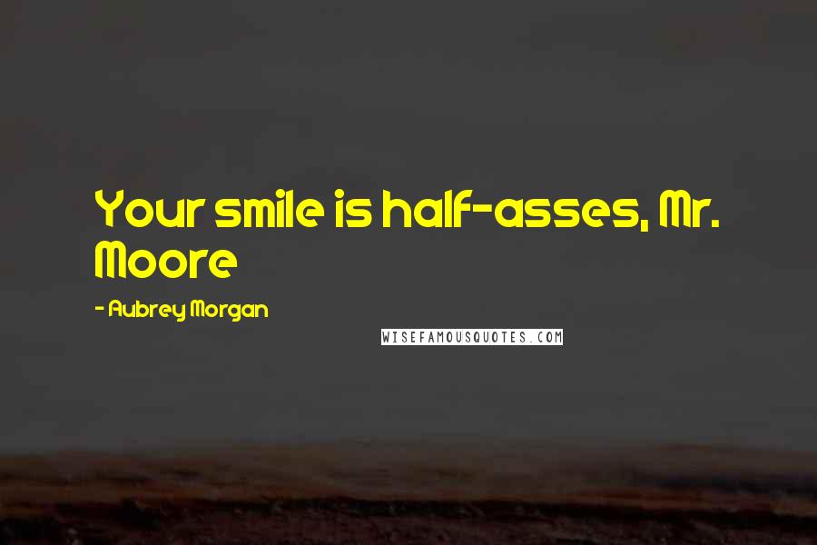 Aubrey Morgan Quotes: Your smile is half-asses, Mr. Moore